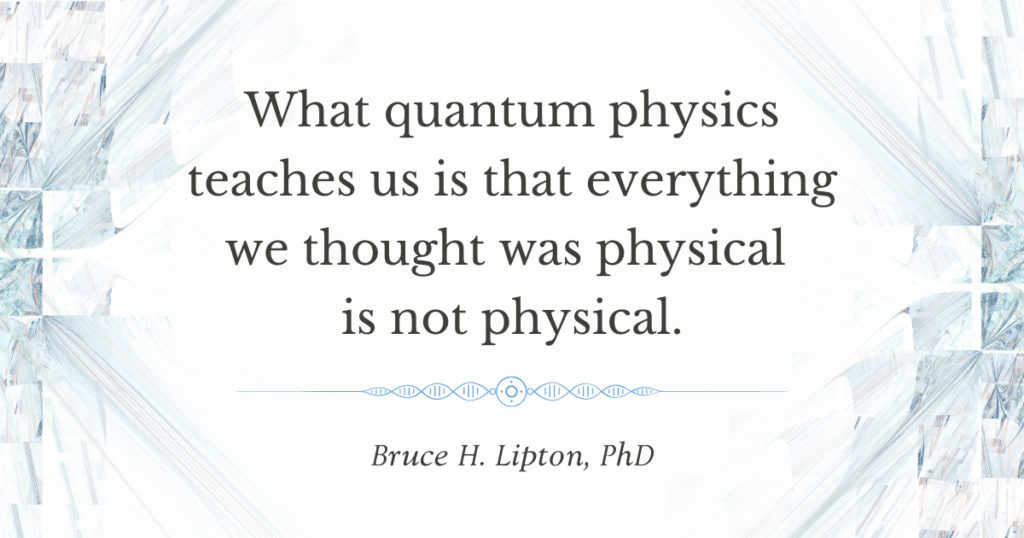 O que a física quântica nos ensina é que tudo o que pensávamos ser físico não é físico. -Bruce Lipton, PhD